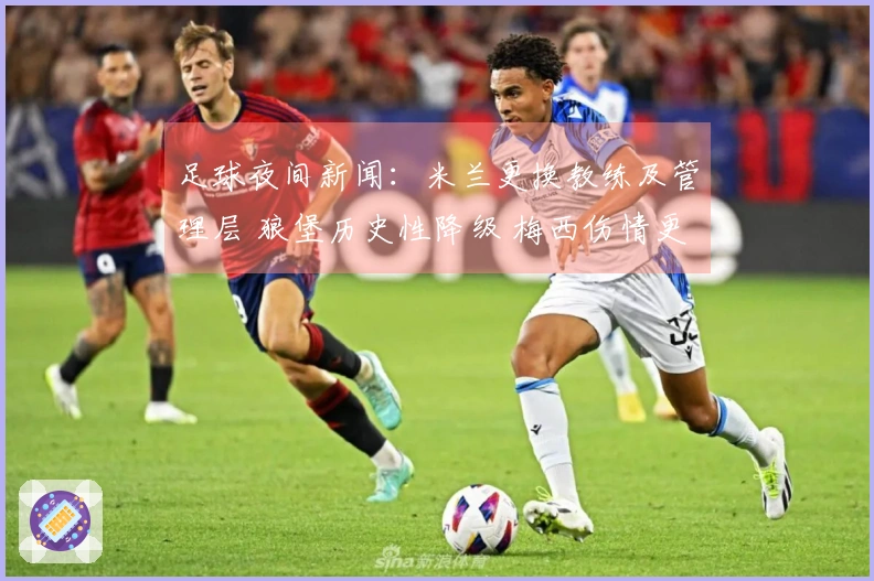 足球夜间新闻：米兰更换教练及管理层 狼堡历史性降级 梅西伤情更新