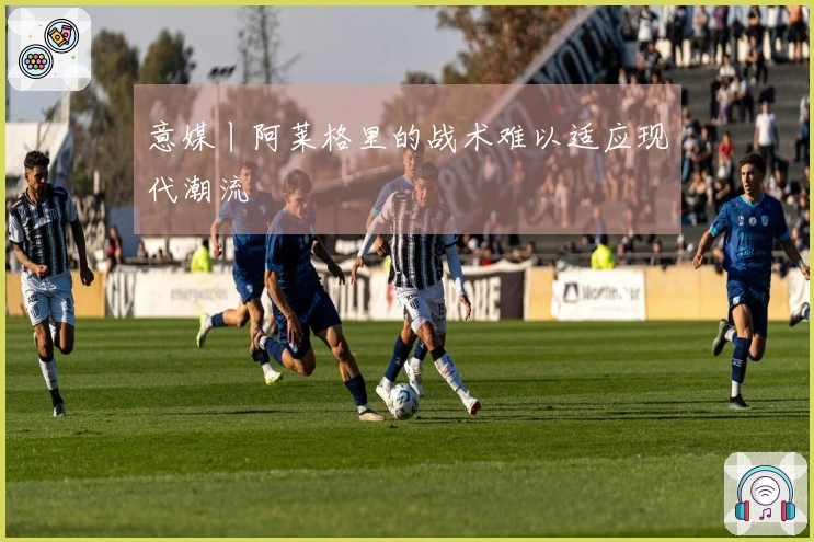 意媒丨阿莱格里的战术难以适应现代潮流