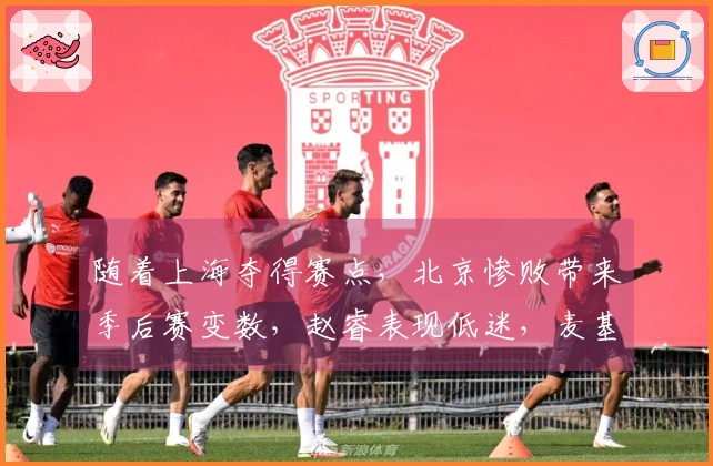 随着上海夺得赛点，北京惨败带来季后赛变数，赵睿表现低迷，麦基状态飘忽